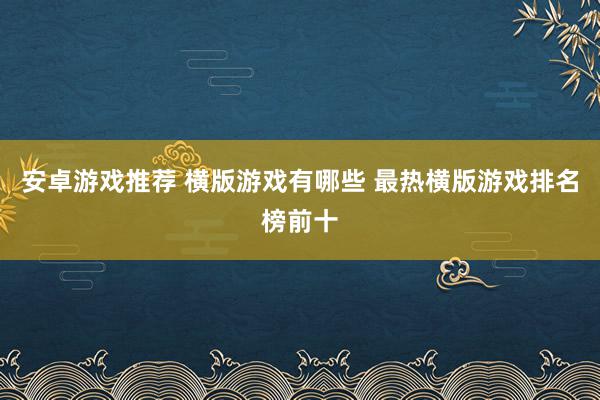 安卓游戏推荐 横版游戏有哪些 最热横版游戏排名榜前十