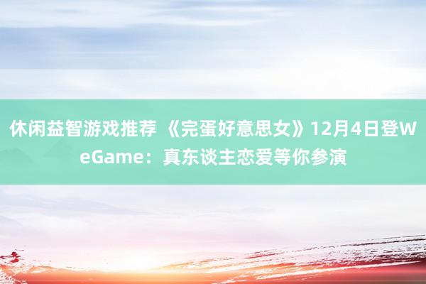 休闲益智游戏推荐 《完蛋好意思女》12月4日登WeGame：真东谈主恋爱等你参演