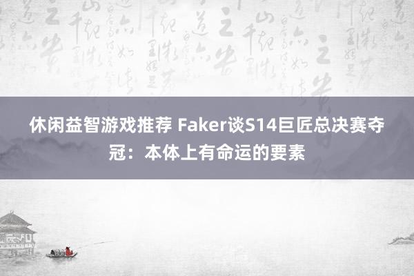 休闲益智游戏推荐 Faker谈S14巨匠总决赛夺冠：本体上有命运的要素