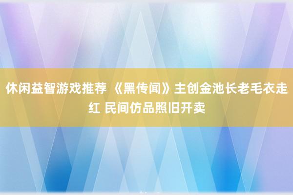 休闲益智游戏推荐 《黑传闻》主创金池长老毛衣走红 民间仿品照旧开卖