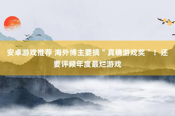 安卓游戏推荐 海外博主要搞＂真确游戏奖＂！还要评频年度最烂游戏