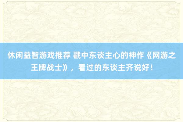 休闲益智游戏推荐 戳中东谈主心的神作《网游之王牌战士》，看过的东谈主齐说好！