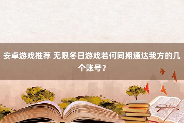 安卓游戏推荐 无限冬日游戏若何同期通达我方的几个账号？