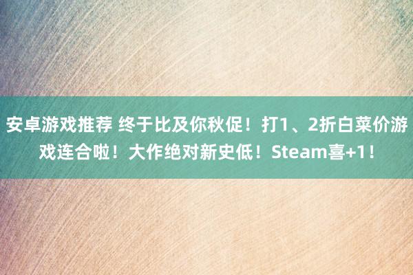 安卓游戏推荐 终于比及你秋促！打1、2折白菜价游戏连合啦！大作绝对新史低！Steam喜+1！