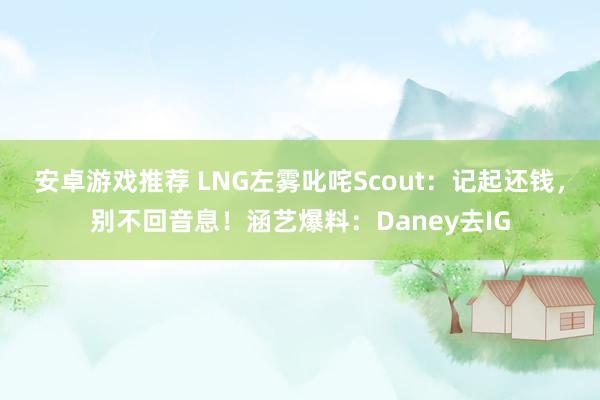 安卓游戏推荐 LNG左雾叱咤Scout：记起还钱，别不回音息！涵艺爆料：Daney去IG