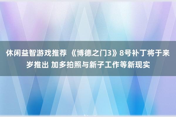 休闲益智游戏推荐 《博德之门3》8号补丁将于来岁推出 加多拍照与新子工作等新现实