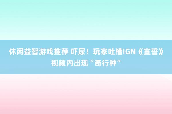 休闲益智游戏推荐 吓尿！玩家吐槽IGN《宣誓》视频内出现“奇行种”