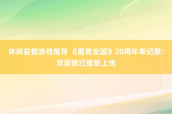 休闲益智游戏推荐 《魔兽全国》20周年牵记服：双禀赋已提前上线