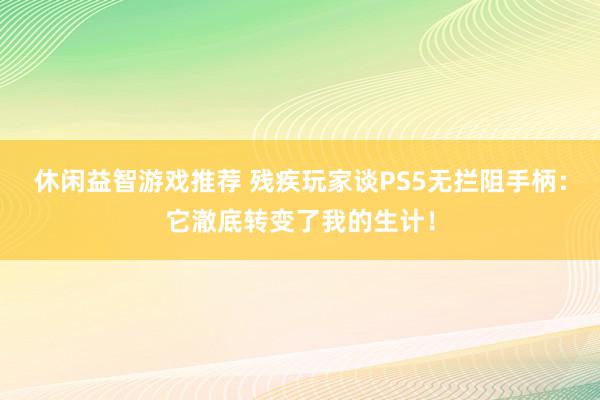 休闲益智游戏推荐 残疾玩家谈PS5无拦阻手柄：它澈底转变了我的生计！