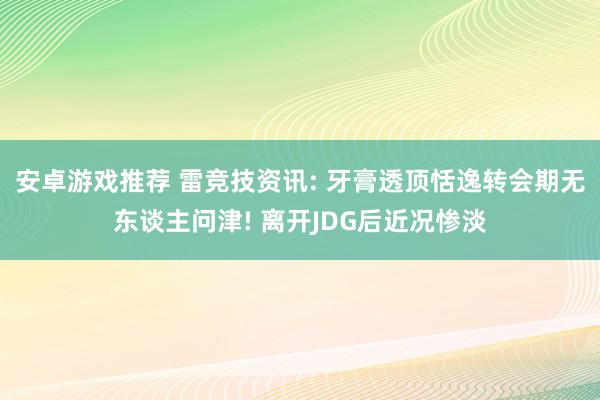 安卓游戏推荐 雷竞技资讯: 牙膏透顶恬逸转会期无东谈主问津! 离开JDG后近况惨淡