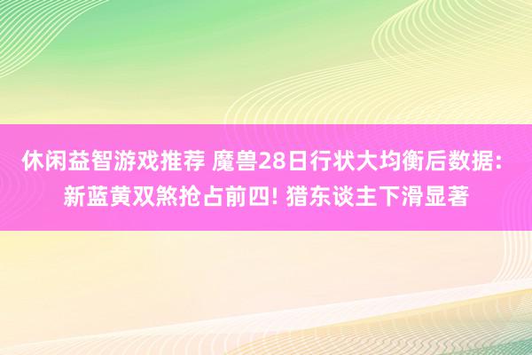 休闲益智游戏推荐 魔兽28日行状大均衡后数据: 新蓝黄双煞抢占前四! 猎东谈主下滑显著