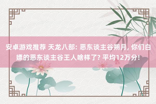 安卓游戏推荐 天龙八部: 恶东谈主谷朔月, 你们白嫖的恶东谈主谷王人啥样了? 平均12万分!