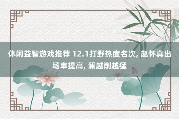 休闲益智游戏推荐 12.1打野热度名次, 赵怀真出场率提高, 澜越削越猛