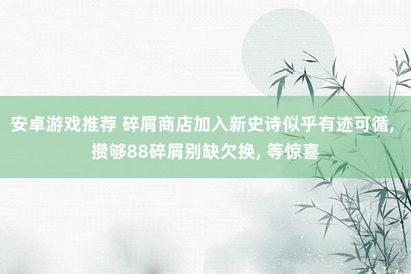 安卓游戏推荐 碎屑商店加入新史诗似乎有迹可循, 攒够88碎屑别缺欠换, 等惊喜