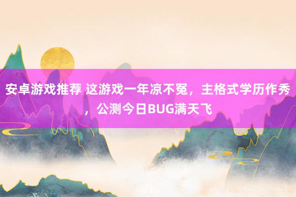 安卓游戏推荐 这游戏一年凉不冤，主格式学历作秀，公测今日BUG满天飞