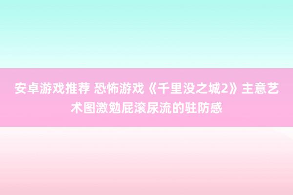 安卓游戏推荐 恐怖游戏《千里没之城2》主意艺术图激勉屁滚尿流的驻防感