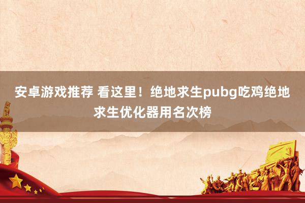 安卓游戏推荐 看这里！绝地求生pubg吃鸡绝地求生优化器用名次榜