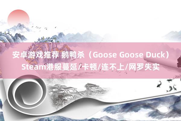 安卓游戏推荐 鹅鸭杀（Goose Goose Duck）Steam港服蔓延/卡顿/连不上/网罗失实