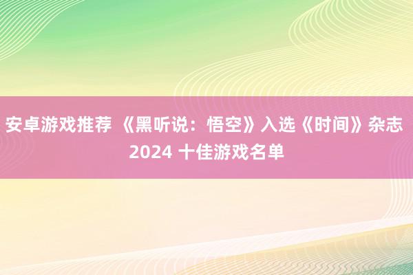 安卓游戏推荐 《黑听说：悟空》入选《时间》杂志 2024 十佳游戏名单