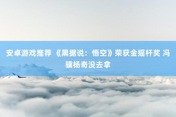 安卓游戏推荐 《黑据说：悟空》荣获金摇杆奖 冯骥杨奇没去拿