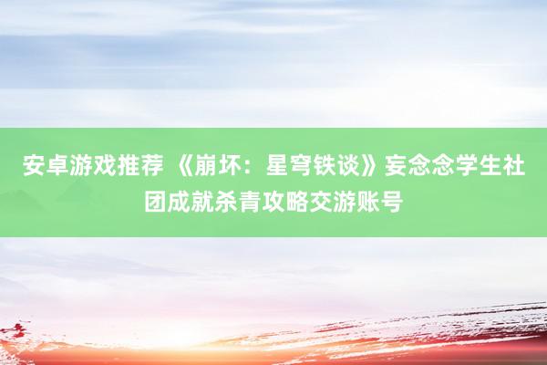 安卓游戏推荐 《崩坏：星穹铁谈》妄念念学生社团成就杀青攻略交游账号