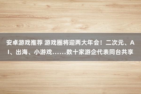 安卓游戏推荐 游戏圈将迎两大年会！二次元、AI、出海、小游戏……数十家游企代表同台共享