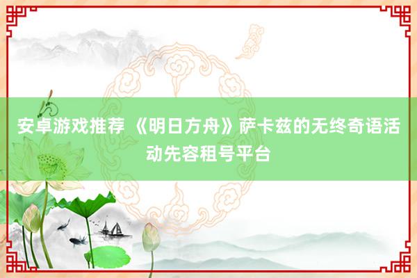 安卓游戏推荐 《明日方舟》萨卡兹的无终奇语活动先容租号平台