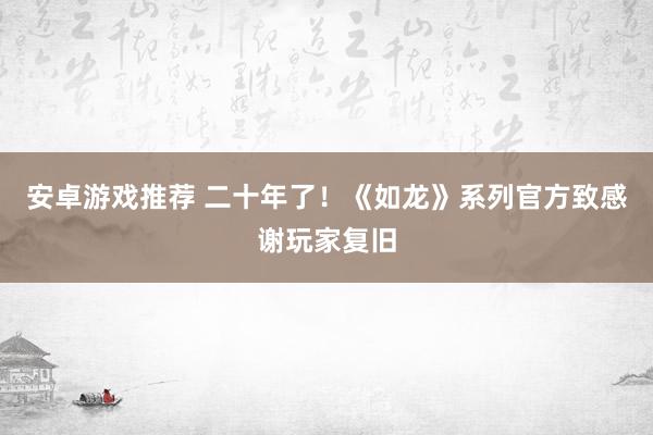 安卓游戏推荐 二十年了！《如龙》系列官方致感谢玩家复旧