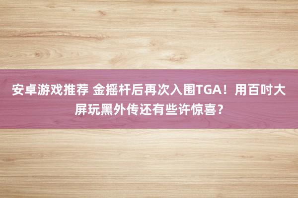 安卓游戏推荐 金摇杆后再次入围TGA！用百吋大屏玩黑外传还有些许惊喜？