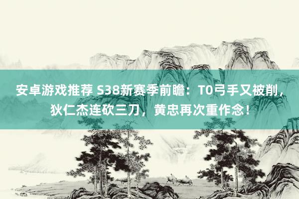 安卓游戏推荐 S38新赛季前瞻：T0弓手又被削，狄仁杰连砍三刀，黄忠再次重作念！