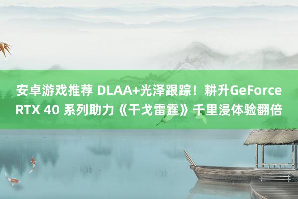 安卓游戏推荐 DLAA+光泽跟踪！耕升GeForceRTX 40 系列助力《干戈雷霆》千里浸体验翻倍