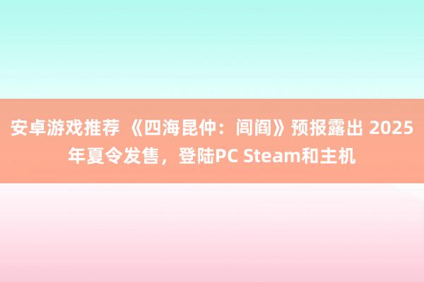 安卓游戏推荐 《四海昆仲：闾阎》预报露出 2025年夏令发售，登陆PC Steam和主机