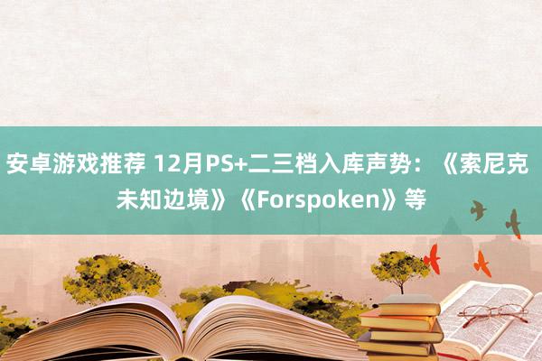 安卓游戏推荐 12月PS+二三档入库声势：《索尼克 未知边境》《Forspoken》等