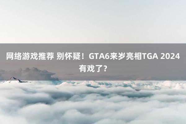 网络游戏推荐 别怀疑！GTA6来岁亮相TGA 2024有戏了？