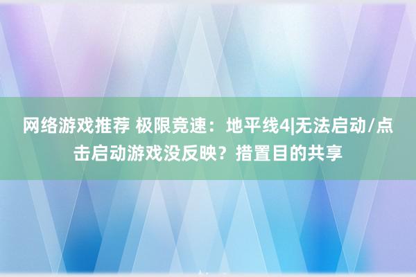 网络游戏推荐 极限竞速：地平线4|无法启动/点击启动游戏没反映？措置目的共享