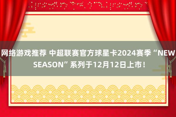 网络游戏推荐 中超联赛官方球星卡2024赛季“NEW SEASON”系列于12月12日上市！