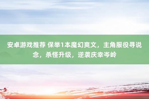 安卓游戏推荐 保举1本魔幻爽文，主角服役寻说念，杀怪升级，逆袭庆幸岑岭