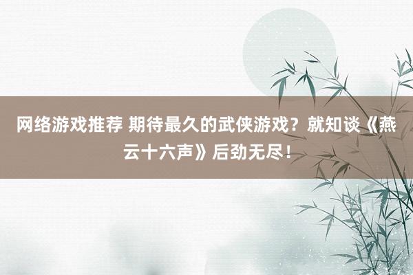 网络游戏推荐 期待最久的武侠游戏？就知谈《燕云十六声》后劲无尽！