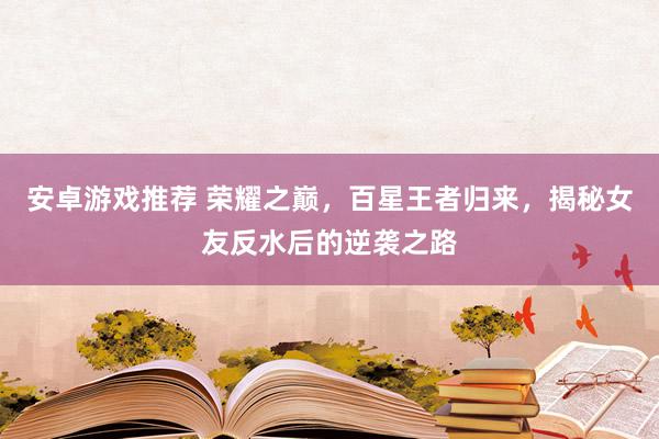 安卓游戏推荐 荣耀之巅，百星王者归来，揭秘女友反水后的逆袭之路