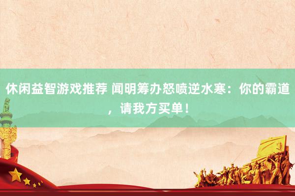 休闲益智游戏推荐 闻明筹办怒喷逆水寒：你的霸道，请我方买单！