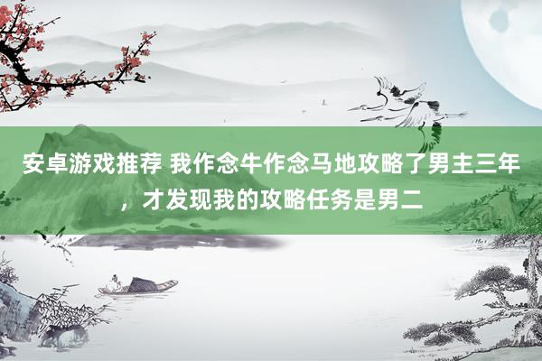 安卓游戏推荐 我作念牛作念马地攻略了男主三年，才发现我的攻略任务是男二