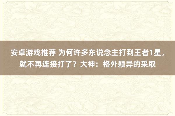 安卓游戏推荐 为何许多东说念主打到王者1星，就不再连接打了？大神：格外颖异的采取