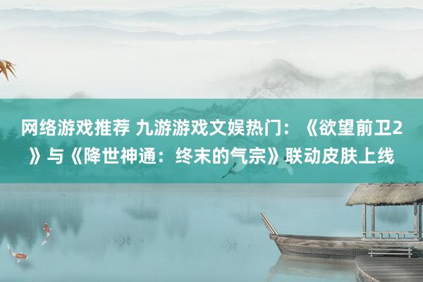 网络游戏推荐 九游游戏文娱热门：《欲望前卫2》与《降世神通：终末的气宗》联动皮肤上线