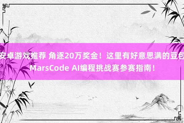 安卓游戏推荐 角逐20万奖金！这里有好意思满的豆包MarsCode AI编程挑战赛参赛指南！