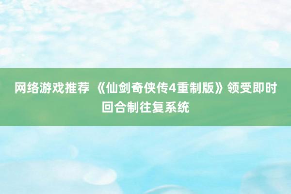 网络游戏推荐 《仙剑奇侠传4重制版》领受即时回合制往复系统