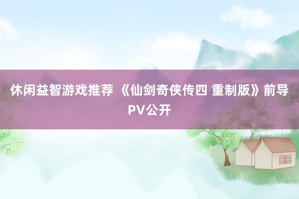 休闲益智游戏推荐 《仙剑奇侠传四 重制版》前导PV公开