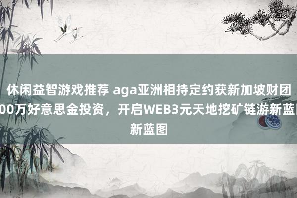 休闲益智游戏推荐 aga亚洲相持定约获新加坡财团300万好意思金投资，开启WEB3元天地挖矿链游新蓝图