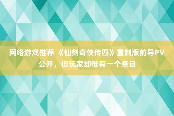 网络游戏推荐 《仙剑奇侠传四》重制版前导PV公开，但玩家却惟有一个条目