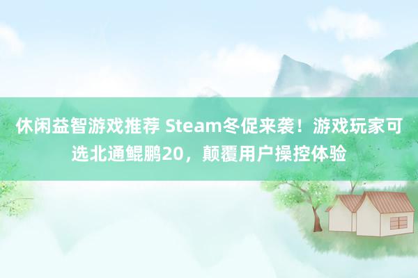 休闲益智游戏推荐 Steam冬促来袭！游戏玩家可选北通鲲鹏20，颠覆用户操控体验