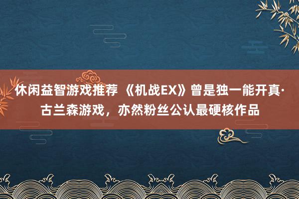 休闲益智游戏推荐 《机战EX》曾是独一能开真·古兰森游戏，亦然粉丝公认最硬核作品